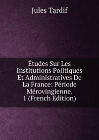 Etudes Sur Les Institutions Politiques Et Administratives De La France: Periode Merovingienne. 1 (French Edition)