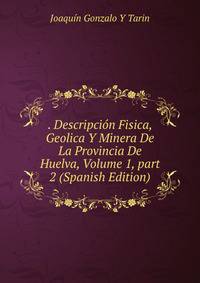 . Descripci?n Fisica, Geolica Y Minera De La Provincia De Huelva, Volume 1, part 2 (Spanish Edition)