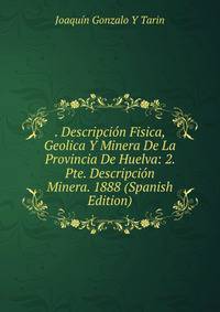 . Descripcion Fisica, Geolica Y Minera De La Provincia De Huelva: 2. Pte. Descripcion Minera. 1888 (Spanish Edition)