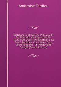 Dictionnaire D'hygi?ne Publique Et De Salubrit?: Ou R?pertoire De Toutes Les Questions Relatives a La Sant? Publique. Consid?r?e Dans Leurs Rapports . Et Institutions D'hygi? (French Edition)