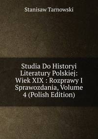 Studia Do Historyi Literatury Polskiej: Wiek XIX : Rozprawy I Sprawozdania, Volume 4 (Polish Edition)