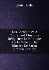 Les Chroniques .: Contenant L'histoire R?ligieuse Et Politique De La Ville Et Du Dioc?se De Sarlat (French Edition)
