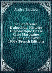 La Conf?rence D'alg?siras: Histoire Diplomatique De La Crise Marocaine (15 Janvier-7 Avril 1906) (French Edition)