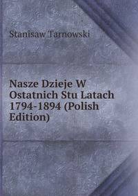 Nasze Dzieje W Ostatnich Stu Latach 1794-1894 (Polish Edition)
