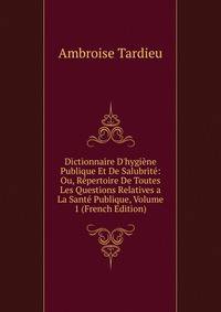 Dictionnaire D'hygi?ne Publique Et De Salubrit?: Ou, R?pertoire De Toutes Les Questions Relatives a La Sant? Publique, Volume 1 (French Edition)