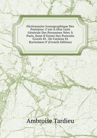 Dictionnaire Iconographique Des Parisiens: C'est-?-Dire Liste G?n?rale Des Personnes N?es ? Paris, Dont Il Existe Des Portraits Grav?s Et . De Curieux Et Rarissimes P (French Edition)