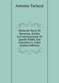 Memorie Sacre Di Ravenna, Scritte in Continuazione Di Quelle Pubbl. Dal Canonico G. Fabri (Italian Edition)