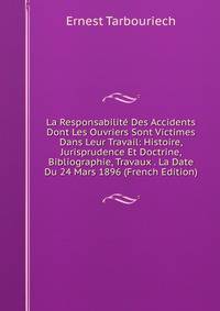 La Responsabilite Des Accidents Dont Les Ouvriers Sont Victimes Dans Leur Travail: Histoire, Jurisprudence Et Doctrine, Bibliographie, Travaux . La Date Du 24 Mars 1896 (French Edition)
