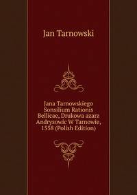 Jana Tarnowskiego Sonsilium Rationis Bellicae, Drukowa azarz Andrysowic W Tarnowie, 1558 (Polish Edition)