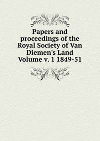 Papers and proceedings of the Royal Society of Van Diemen's Land Volume v. 1 1849-51