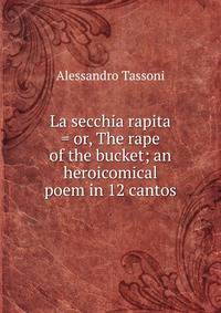 La secchia rapita = or, The rape of the bucket; an heroicomical poem in 12 cantos