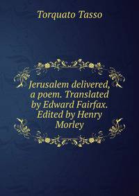 Jerusalem delivered, a poem. Translated by Edward Fairfax. Edited by Henry Morley