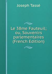 Le 38me Fauteuil; ou, Souvenirs parlementaires (French Edition)