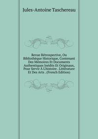 Revue R?trospective, Ou Biblioth?que Historique, Contenant Des M?moires Et Documents Authentiques In?dits Et Originaux, Pour Servir ? L'histoire . Litt?rature Et Des Arts . (French Edition)