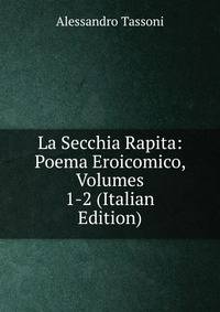 La Secchia Rapita: Poema Eroicomico, Volumes 1-2 (Italian Edition)