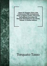 Opere Di Torquato Tasso Colle Controversie Sulla Gerusalemme Poste in Migliore Ordine, Ricorrette Sull'edizione Fiorentina, Ed. Illustrate Dal Professore Gio. Rosini, Volume 19 (Italian Edition)