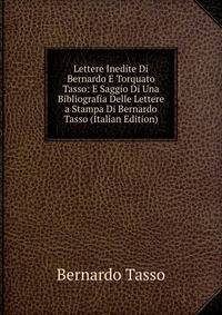 Lettere Inedite Di Bernardo E Torquato Tasso: E Saggio Di Una Bibliografia Delle Lettere a Stampa Di Bernardo Tasso (Italian Edition)