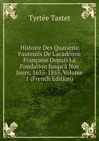 Histoire Des Quarante Fauteuils De L'acad?mie Fran?aise Depuis La Fondation Jusqu'? Nos Jours, 1635-1855, Volume 1 (French Edition)