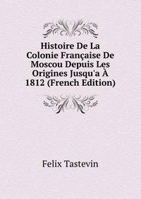 Histoire De La Colonie Fran?aise De Moscou Depuis Les Origines Jusqu'a ? 1812 (French Edition)