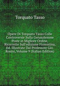 Opere Di Torquato Tasso Colle Controversie Sulla Gerusalemme Poste in Migliore Ordine, Ricorrette Sull'edizione Fiorentina, Ed. Illustrate Dal Professore Gio. Rosini, Volume 9 (Italian Edition)