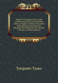 Opere Di Torquato Tasso Colle Controversie Sulla Gerusalemme Poste in Migliore Ordine, Ricorrette Sull'edizione Fiorentina, Ed. Illustrate Dal Professore Gio. Rosini, Volume 6 (Italian Edition)