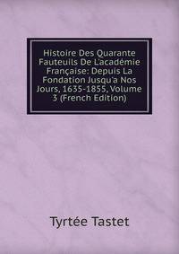 Histoire Des Quarante Fauteuils De L'acad?mie Fran?aise: Depuis La Fondation Jusqu'a Nos Jours, 1635-1855, Volume 3 (French Edition)