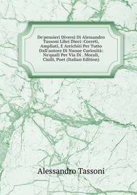 De'pensieri Diversi Di Alessandro Tassoni Libri Dieci: Correti, Ampliati, E Arrichiti Per Tutto Dall'autore Di Nuoue Curiosit?: Ne'quali Per Via Di . Morali, Ciuili, Poet (Italian Edition)