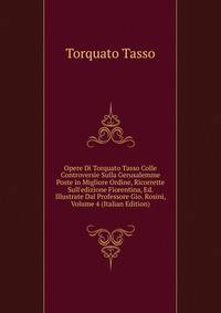 Opere Di Torquato Tasso Colle Controversie Sulla Gerusalemme Poste in Migliore Ordine, Ricorrette Sull'edizione Fiorentina, Ed. Illustrate Dal Professore Gio. Rosini, Volume 4 (Italian Edition)