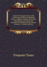 Opere Di Torquato Tasso Colle Controversie Sulla Gerusalemme Poste in Migliore Ordine, Ricorrette Sull'edizione Fiorentina, Ed. Illustrate Dal Professore Gio. Rosini, Volume 17 (Italian Edition)