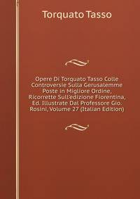 Opere Di Torquato Tasso Colle Controversie Sulla Gerusalemme Poste in Migliore Ordine, Ricorrette Sull'edizione Fiorentina, Ed. Illustrate Dal Professore Gio. Rosini, Volume 27 (Italian Edition)