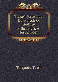 Tasso's Jerusalem Delivered: Or Godfrey of Bulloign: An Heroic Poem