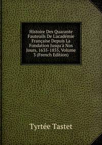 Histoire Des Quarante Fauteuils De L'acad?mie Fran?aise Depuis La Fondation Jusqu'? Nos Jours, 1635-1855, Volume 3 (French Edition)