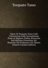 Opere Di Torquato Tasso Colle Controversie Sulla Gerusalemme Poste in Migliore Ordine, Ricorrette Sull'edizione Fiorentina, Ed. Illustrate Dal Professore Gio. Rosini, Volume 8 (Italian Edition)
