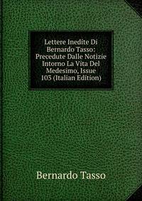 Lettere Inedite Di Bernardo Tasso: Precedute Dalle Notizie Intorno La Vita Del Medesimo, Issue 103 (Italian Edition)