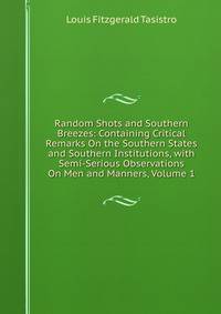Random Shots and Southern Breezes: Containing Critical Remarks On the Southern States and Southern Institutions, with Semi-Serious Observations On Men and Manners, Volume 1