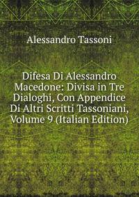 Difesa Di Alessandro Macedone: Divisa in Tre Dialoghi, Con Appendice Di Altri Scritti Tassoniani, Volume 9 (Italian Edition)