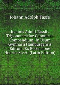 Joannis Adolfi Tassii . Trigonometriae Canonicae Compendium: In Usum Gymnasij Hamburgensis Editum, Ex Recensione Henrici Siveri (Latin Edition)