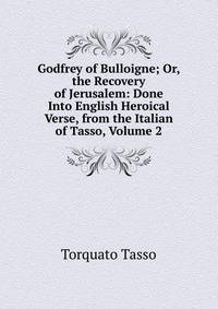 Godfrey of Bulloigne; Or, the Recovery of Jerusalem: Done Into English Heroical Verse, from the Italian of Tasso, Volume 2