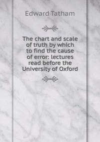 The chart and scale of truth by which to find the cause of error: lectures read before the University of Oxford