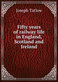 Fifty years of railway life in England, Scotland and Ireland