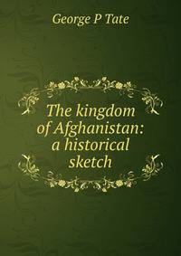The kingdom of Afghanistan: a historical sketch
