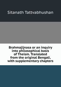 Brahmajijnasa or an inquiry into philosophical basis of Theism. Translated from the original Bengali, with supplementary chapters