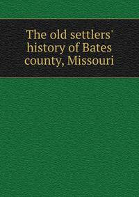 The old settlers' history of Bates county, Missouri