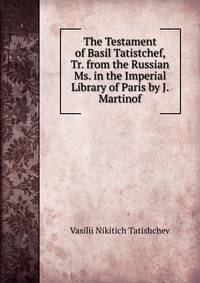 The Testament of Basil Tatistchef, Tr. from the Russian Ms. in the Imperial Library of Paris by J. Martinof