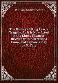 The History of King Lear, a Tragedy, As It Is Now Acted at the King's Theatres, Revived with Alterations From Shakespeare's Play by N. Tate