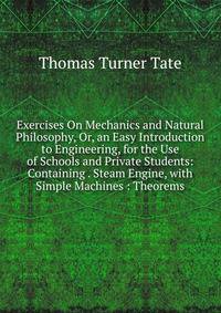 Exercises On Mechanics and Natural Philosophy, Or, an Easy Introduction to Engineering, for the Use of Schools and Private Students: Containing . Steam Engine, with Simple Machines : Theorems