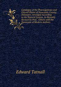 Catalogue of the Ph?nogamous and Filicoid Plants of Newcastle County, Delaware: Arranged According to the Natural System, As Recently Revised by Prof. . Others with the Synonyms of Modern Authors