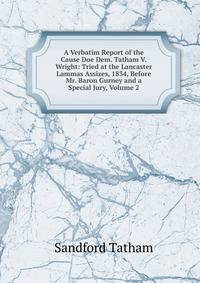 A Verbatim Report of the Cause Doe Dem. Tatham V. Wright: Tried at the Lancaster Lammas Assizes, 1834, Before Mr. Baron Gurney and a Special Jury, Volume 2