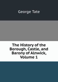 The History of the Borough, Castle, and Barony of Alnwick, Volume 1