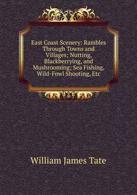 East Coast Scenery: Rambles Through Towns and Villages; Nutting, Blackberrying, and Mushrooming; Sea Fishing, Wild-Fowl Shooting, Etc